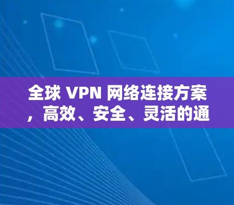 全球 VPN 网络连接方案，高效、安全、灵活的通信路径