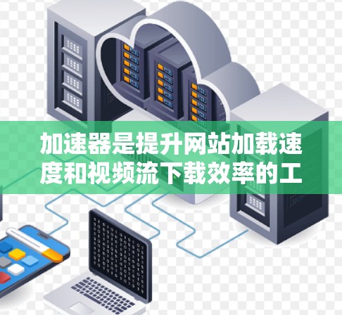 加速器是提升网站加载速度和视频流下载效率的工具，适用于网页下载和视频流。以下是详细的步骤指南