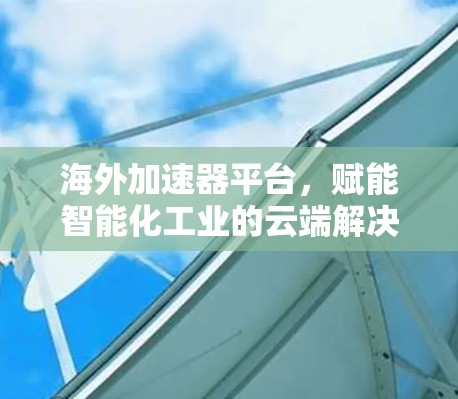 海外加速器平台，赋能智能化工业的云端解决方案