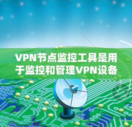 VPN节点监控工具是用于监控和管理VPN设备和网络的工具，以确保网络的安全性、合规性和控制。以下是对VPN节点监控工具的详细分类