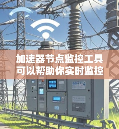 加速器节点监控工具可以帮助你实时监控加速器节点的运行状态，评估性能瓶颈，并采取相应的优化措施。以下是一些常用的加速器节点监控工具及其适用场景，根据你的需求选择合适的工具
