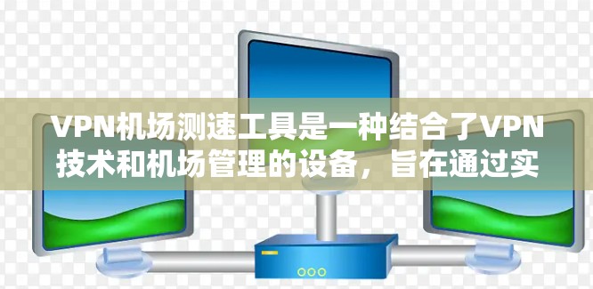 VPN机场测速工具是一种结合了VPN技术和机场管理的设备，旨在通过实时飞行数据检测非法携带物品或检查机场秩序。以下是关于这一技术的详细分析