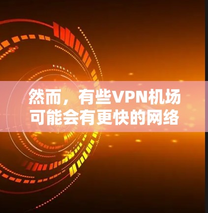 然而，有些VPN机场可能会有更快的网络连接，特别是在靠近高速铁路或高速公路上的机场，或者靠近高速公路上的VPN设备可能会有更快的连接速度