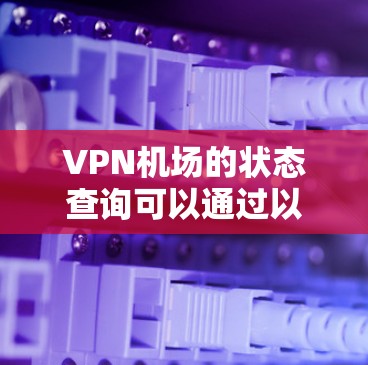VPN机场的状态查询可以通过以下步骤进行