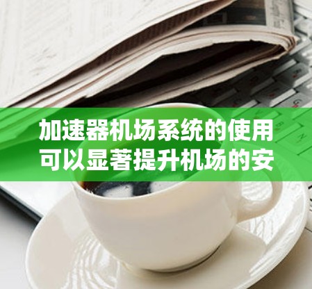 加速器机场系统的使用可以显著提升机场的安全性和效率。以下是一个系统性的分析