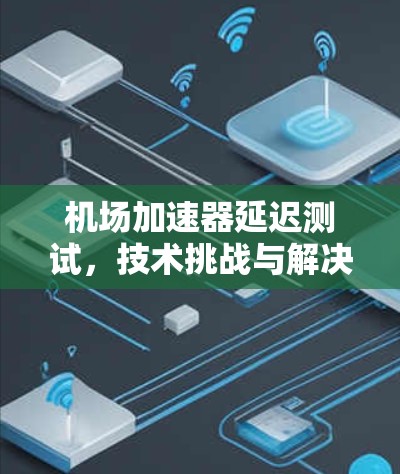 机场加速器延迟测试，技术挑战与解决方案