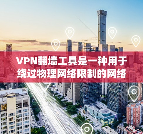 VPN翻墙工具是一种用于绕过物理网络限制的网络接入技术，广泛应用于互联网接入。以下是几种常见的VPN翻墙工具及安装步骤，供您参考