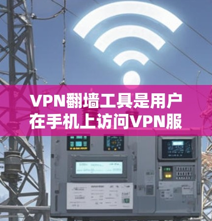 VPN翻墙工具是用户在手机上访问VPN服务的重要工具，它们通过翻墙将客户端移动到网页，方便用户使用。以下是对这些工具的测评