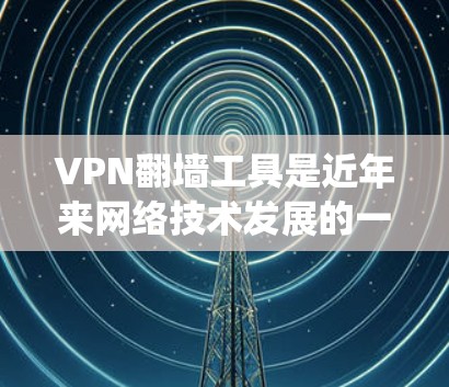 VPN翻墙工具是近年来网络技术发展的一种创新应用，旨在通过翻墙技术在安全的网络环境中访问被翻墙的网络资源。以下是对这类工具的系统性总结