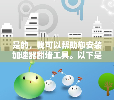 是的，我可以帮助您安装加速器翻墙工具。以下是一个清晰的步骤指南