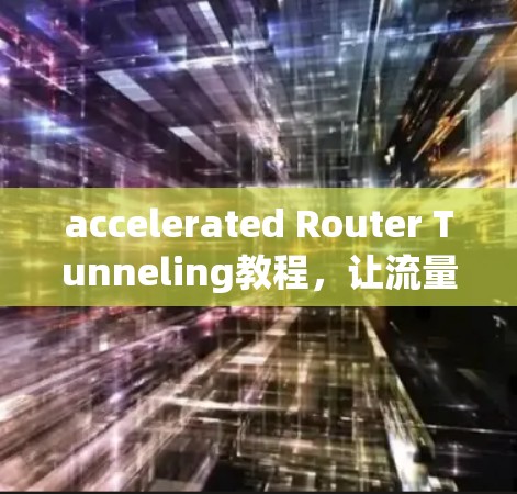 accelerated Router Tunneling教程，让流量更高效！