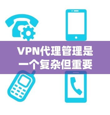 VPN代理管理是一个复杂但重要的领域，涉及多个方面，以下是对该领域的系统总结和详细说明