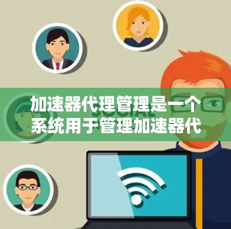 加速器代理管理是一个系统用于管理加速器代理软件的管理流程。以下是关于加速器代理管理的详细说明