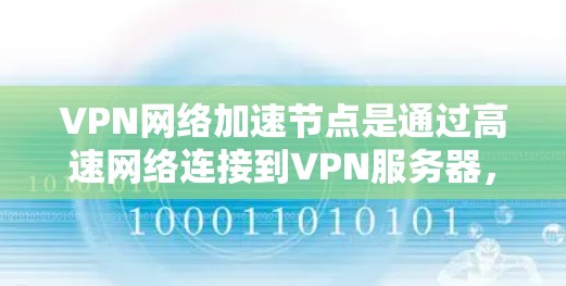 VPN网络加速节点是通过高速网络连接到VPN服务器，提升视频流或文件传输速度的设备或组件。以下是对这些节点的详细分解