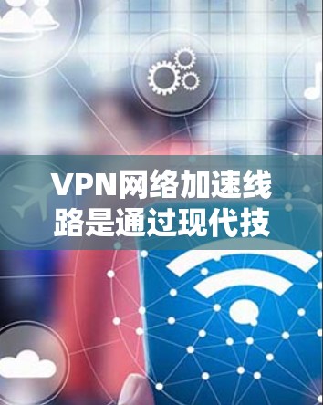 VPN网络加速线路是通过现代技术将VPN连接到外部互联网，提升VPN的性能和用户体验。以下是详细介绍