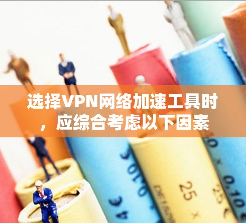 选择VPN网络加速工具时，应综合考虑以下因素