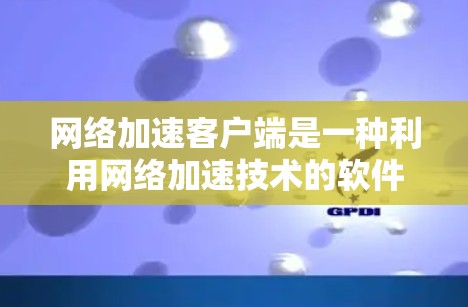 网络加速客户端是一种利用网络加速技术的软件，用于直接加速网页、文件和视频等应用，提升加载速度。以下是对该技术的详细介绍和使用指南