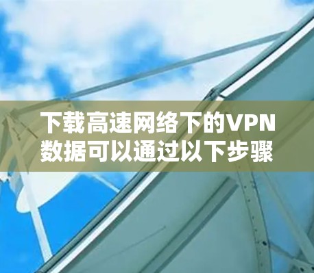下载高速网络下的VPN数据可以通过以下步骤进行
