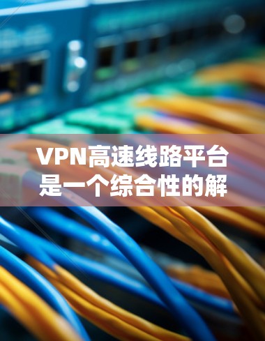 VPN高速线路平台是一个综合性的解决方案，旨在通过高速网络和加密技术实现数据传输的安全和高效。以下是对该领域的详细介绍