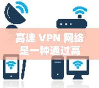高速 VPN 网络是一种通过高速网络传输加密数据的网络服务，特别适用于在高速公路上或远距离的高速路上使用的实时应用。以下是对高速VPN资源的详细总结