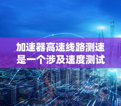 加速器高速线路测速是一个涉及速度测试和交通管理的复杂系统，主要在高速公路上执行。以下是对其详细介绍