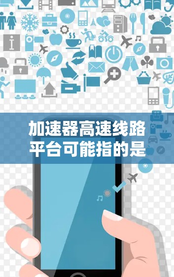 加速器高速线路平台可能指的是高速铁路、高铁等交通工具的加速装置或相关技术平台。以下是关于高速线路平台加速器的一些关键信息