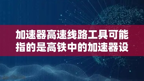 加速器高速线路工具可能指的是高铁中的加速器设备，用于提高列车在站台到列车之间行驶的速度。加速器在高铁技术中扮演着关键角色，通过优化列车的运行效率，提升整体列车运行的舒适性和安全性