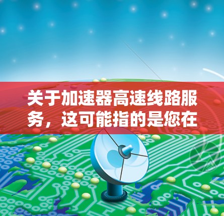关于加速器高速线路服务，这可能指的是您在加速器车辆上使用高速线路服务，类似于在高速公路上使用加速器来提高速度。以下是一些可能的解释和建议