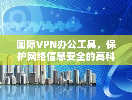 国际VPN办公工具，保护网络信息安全的高科技解决方案