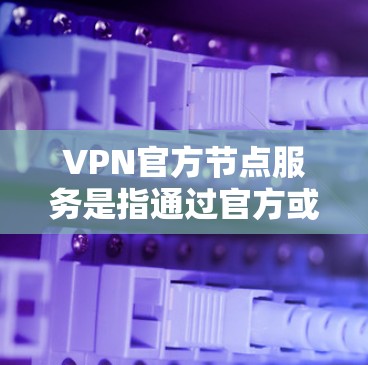 VPN官方节点服务是指通过官方或可信的VPN供应商提供的服务器或服务器提供商，这些节点通常经过国家认证，确保数据安全和可信度。以下是关于VPN官方节点服务的一些关键点