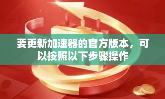 要更新加速器的官方版本，可以按照以下步骤操作