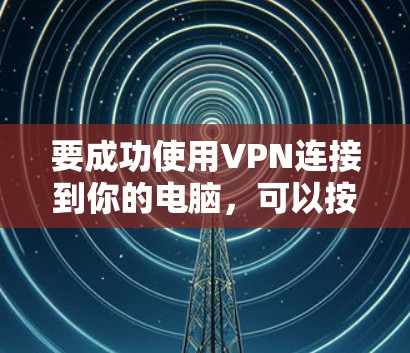 要成功使用VPN连接到你的电脑，可以按照以下步骤进行