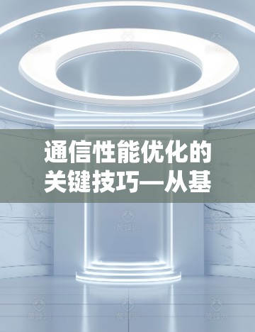 通信性能优化的关键技巧—从基础到未来
