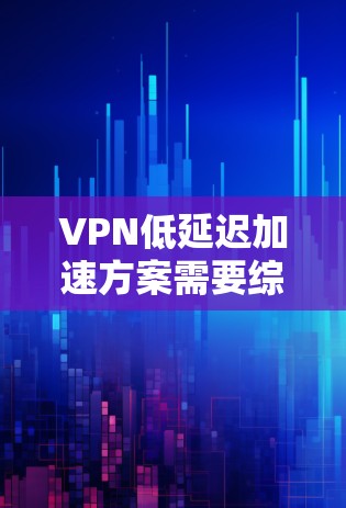 VPN低延迟加速方案需要综合考虑技术、网络环境和用户需求。以下是一些优化VPN延迟的技术和方法