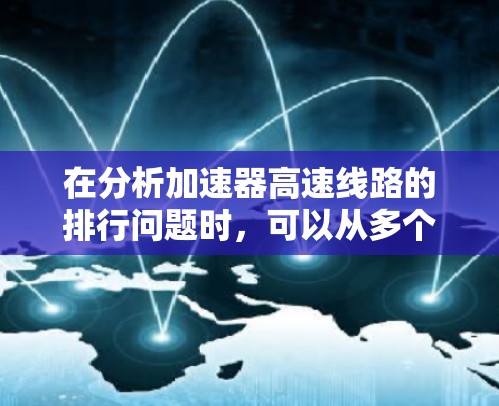 在分析加速器高速线路的排行问题时，可以从多个维度进行评估，以确保其在交通管理和城市规划中的有效性和可持续性。以下是详细的分析和建议