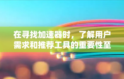 在寻找加速器时，了解用户需求和推荐工具的重要性至关重要。以下是根据用户需求和推荐系统分析的几个关键点