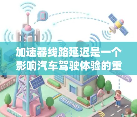 加速器线路延迟是一个影响汽车驾驶体验的重要问题，以下是对此问题的系统性分析和解决方案