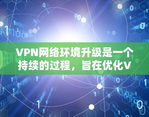 VPN网络环境升级是一个持续的过程，旨在优化VPN服务以适应新的技术、安全和功能需求。以下是一些可能涉及的 VPN 网络环境升级内容