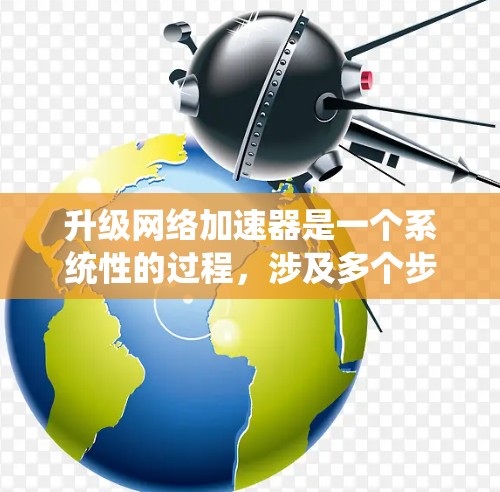 升级网络加速器是一个系统性的过程，涉及多个步骤和细节，以下是一步步的指南