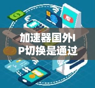 加速器国外IP切换是通过使用国外的IP地址来连接到网络服务或设备的一种技术，通常用于测试或测试网络连接。以下是关于加速器国外IP切换的详细信息