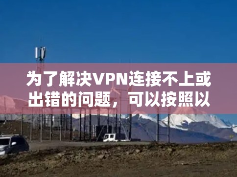 为了解决VPN连接不上或出错的问题，可以按照以下步骤进行操作