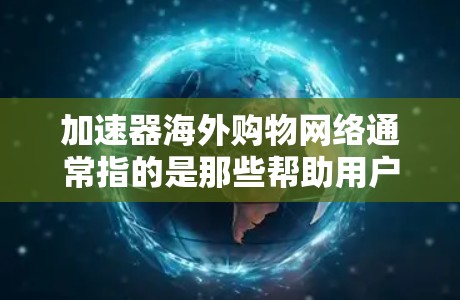 加速器海外购物网络通常指的是那些帮助用户在海外购物的加速支付工具或平台，旨在提供便捷的支付体验和优惠活动。以下是一些可能的加速器海外购物网络的介绍和特点