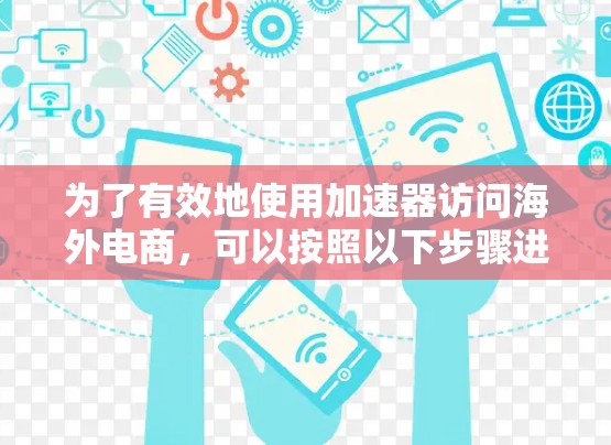 为了有效地使用加速器访问海外电商，可以按照以下步骤进行