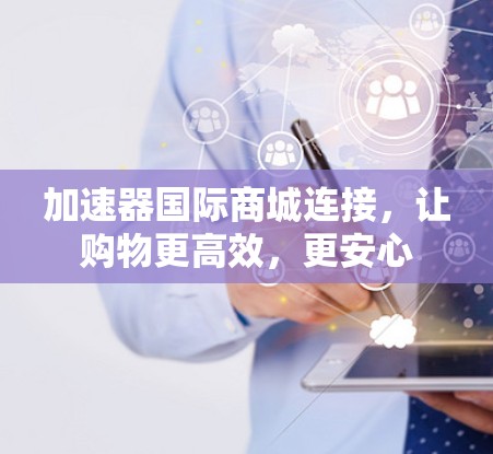 加速器国际商城连接，让购物更高效，更安心