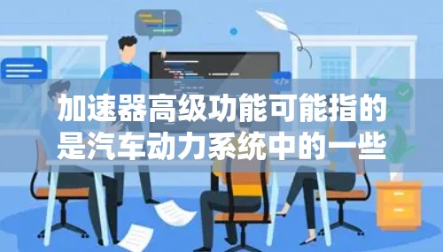 加速器高级功能可能指的是汽车动力系统中的一些高级功能，这些功能在提升车辆性能和安全性方面起着关键作用。以下是对这些高级功能的详细解释