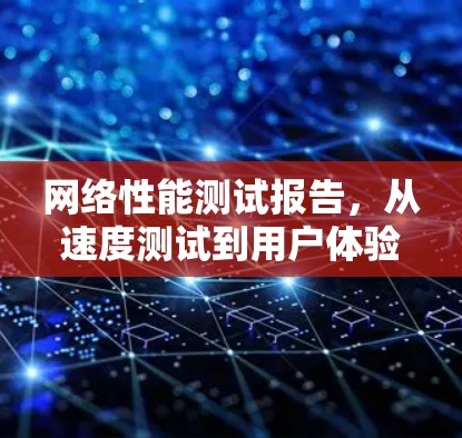 网络性能测试报告，从速度测试到用户体验优化