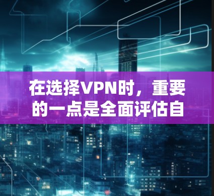 在选择VPN时，重要的一点是全面评估自己的需求和预算，确保选择安全、可靠的网络服务。以下是一些关键建议