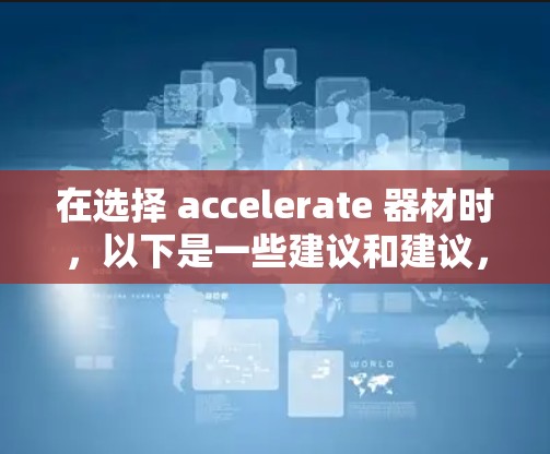 在选择 accelerate 器材时，以下是一些建议和建议，帮助你更好地找到适合自己的工具