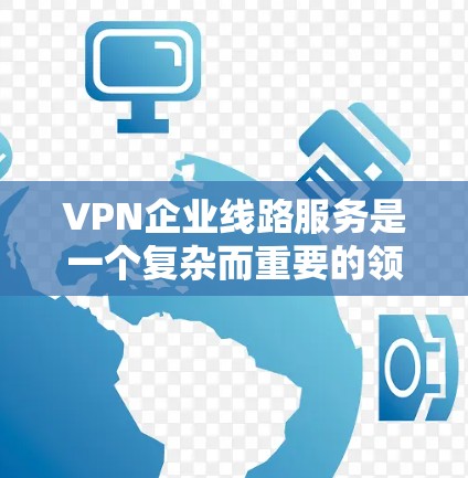 VPN企业线路服务是一个复杂而重要的领域，涉及到安全、隐私、费用等多个方面。以下是对该领域的详细总结