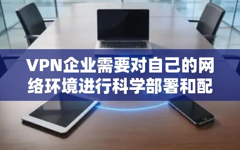VPN企业需要对自己的网络环境进行科学部署和配置，以确保数据安全、稳定性以及高效访问。以下是一个详细的步骤指南，帮助您理解如何部署和管理VPN企业网络
